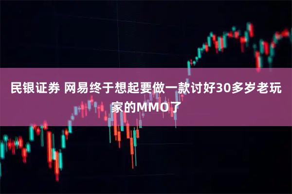 民银证券 网易终于想起要做一款讨好30多岁老玩家的MMO了
