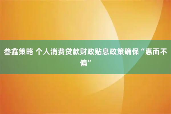 叁鑫策略 个人消费贷款财政贴息政策确保“惠而不偏”