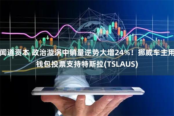 闻道资本 政治漩涡中销量逆势大增24%！挪威车主用钱包投票支持特斯拉(TSLAUS)