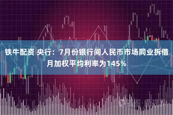 铁牛配资 央行：7月份银行间人民币市场同业拆借月加权平均利率为145%