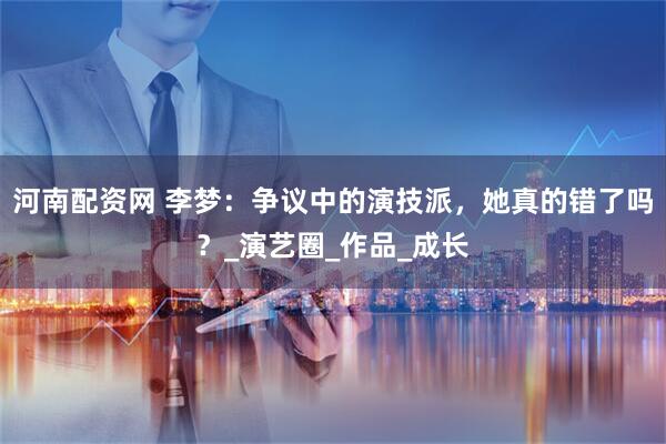 河南配资网 李梦：争议中的演技派，她真的错了吗？_演艺圈_作品_成长