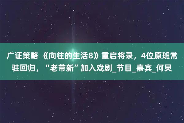 广证策略 《向往的生活8》重启将录，4位原班常驻回归，“老带新”加入戏剧_节目_嘉宾_何炅