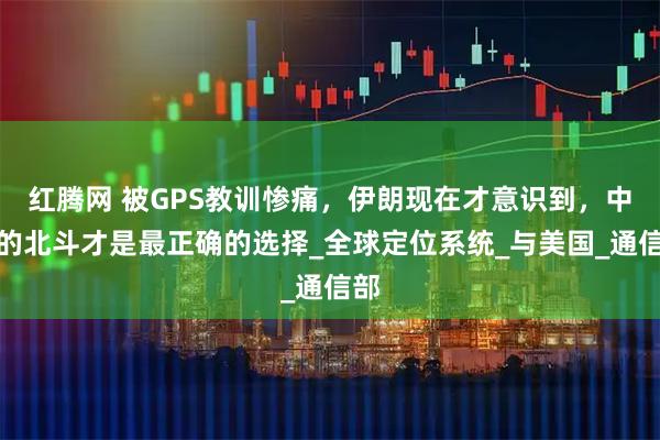 红腾网 被GPS教训惨痛，伊朗现在才意识到，中国的北斗才是最正确的选择_全球定位系统_与美国_通信部