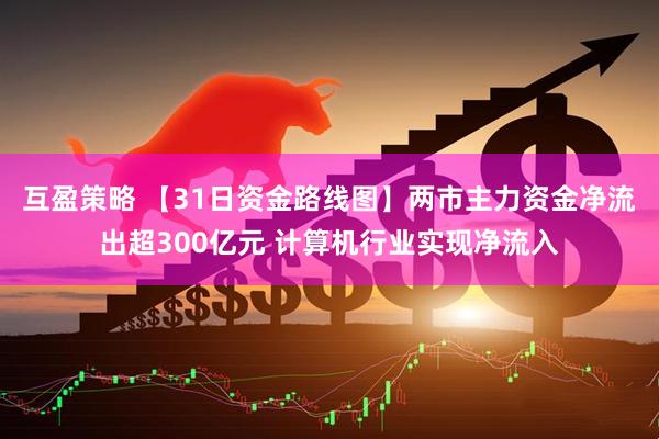 互盈策略 【31日资金路线图】两市主力资金净流出超300亿元 计算机行业实现净流入