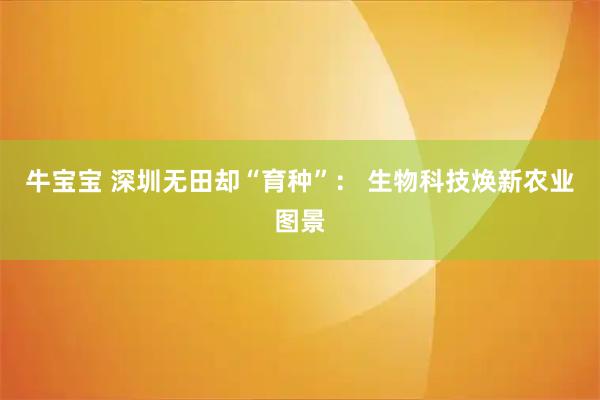 牛宝宝 深圳无田却“育种”： 生物科技焕新农业图景