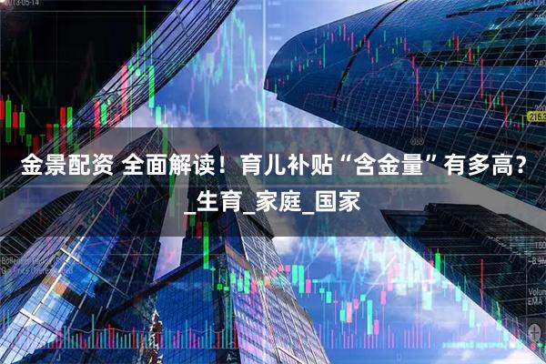 金景配资 全面解读!育儿补贴“含金量”有多高?_生育_家庭_国家