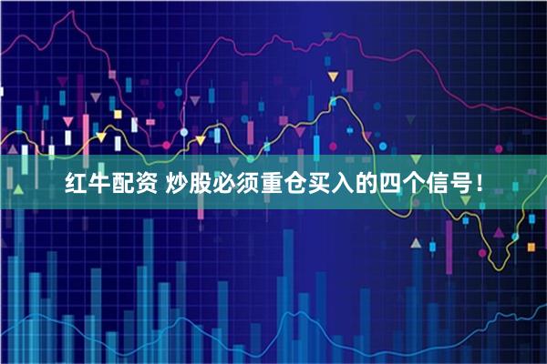 红牛配资 炒股必须重仓买入的四个信号！