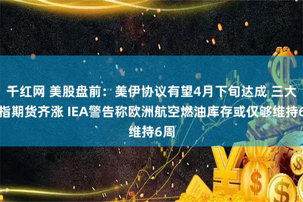 千红网 美股盘前：美伊协议有望4月下旬达成 三大股指期货齐涨 IEA警告称欧洲航空燃油库存或仅够维持6周