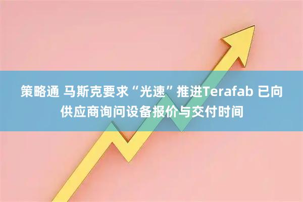策略通 马斯克要求“光速”推进Terafab 已向供应商询问设备报价与交付时间