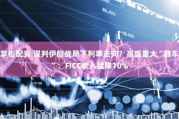 掌柜配资 误判伊朗战局下利率走向？高盛重大“翻车”：FICC收入猛降10%