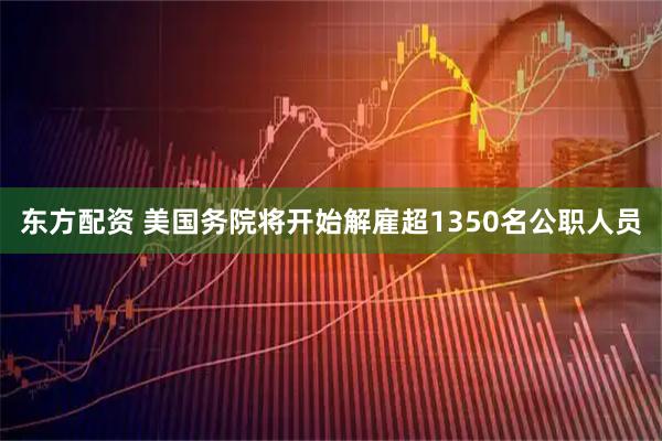 东方配资 美国务院将开始解雇超1350名公职人员