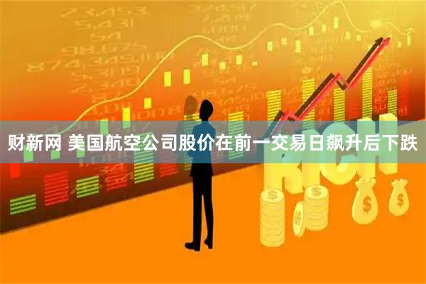 财新网 美国航空公司股价在前一交易日飙升后下跌