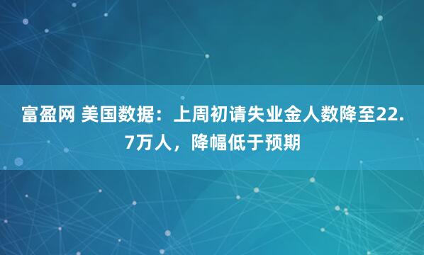 富盈网 美国数据：上周初请失业金人数降至22.7万人，降幅低于预期