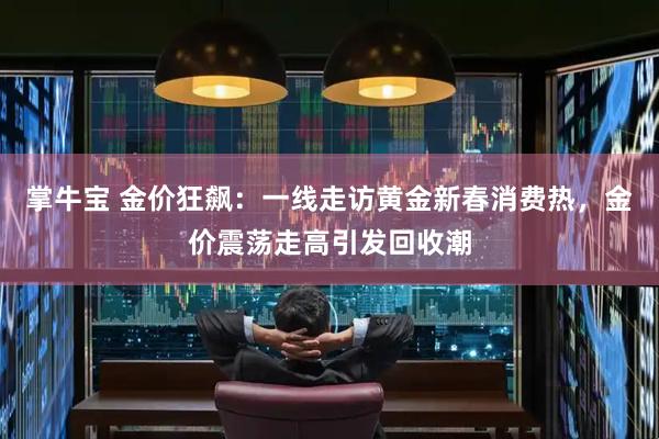 掌牛宝 金价狂飙：一线走访黄金新春消费热，金价震荡走高引发回收潮