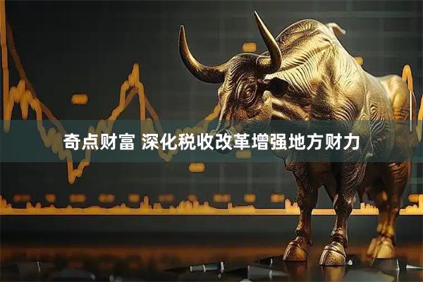 奇点财富 深化税收改革增强地方财力