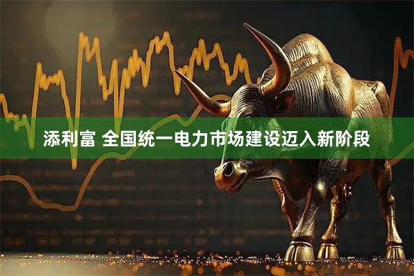 添利富 全国统一电力市场建设迈入新阶段