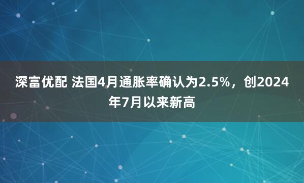 深富优配 法国4月通胀率确认为2.5%，创2024年7月以来新高