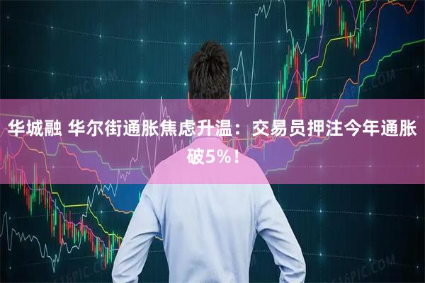 华城融 华尔街通胀焦虑升温：交易员押注今年通胀破5%！