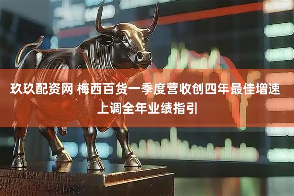 玖玖配资网 梅西百货一季度营收创四年最佳增速 上调全年业绩指引
