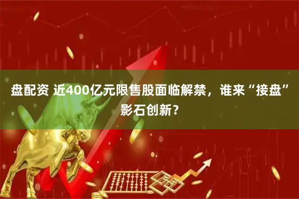 盘配资 近400亿元限售股面临解禁，谁来“接盘”影石创新？