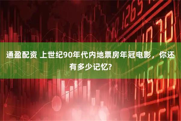 通盈配资 上世纪90年代内地票房年冠电影，你还有多少记忆?