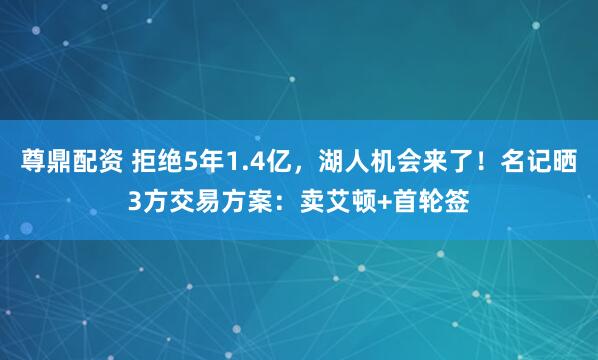 尊鼎配资 拒绝5年1.4亿，湖人机会来了！名记晒3方交易方案：卖艾顿+首轮签
