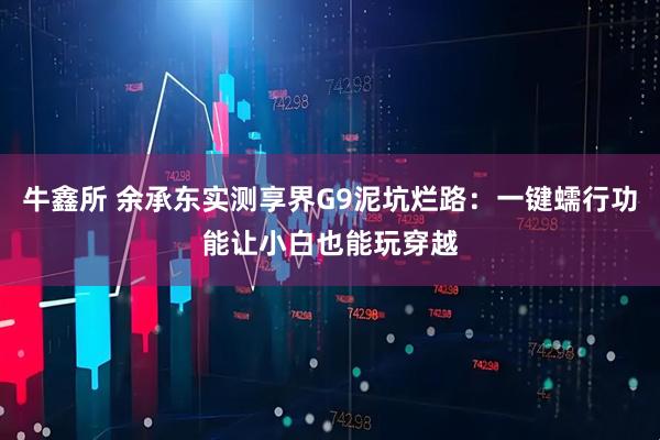 牛鑫所 余承东实测享界G9泥坑烂路：一键蠕行功能让小白也能玩穿越