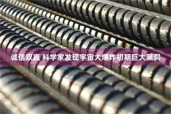 诚信双赢 科学家发现宇宙大爆炸初期巨大黑洞