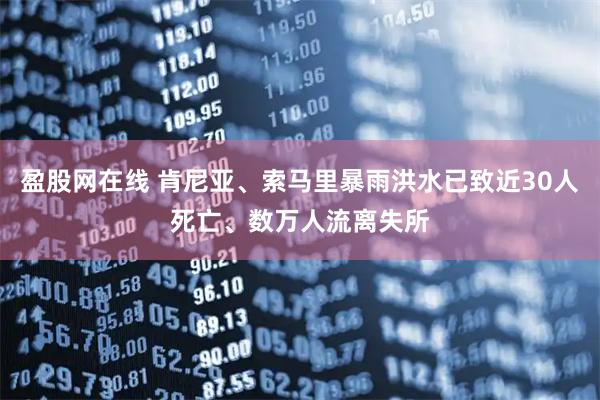 盈股网在线 肯尼亚、索马里暴雨洪水已致近30人死亡、数万人流离失所