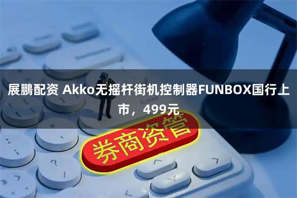 展鵬配资 Akko无摇杆街机控制器FUNBOX国行上市，499元