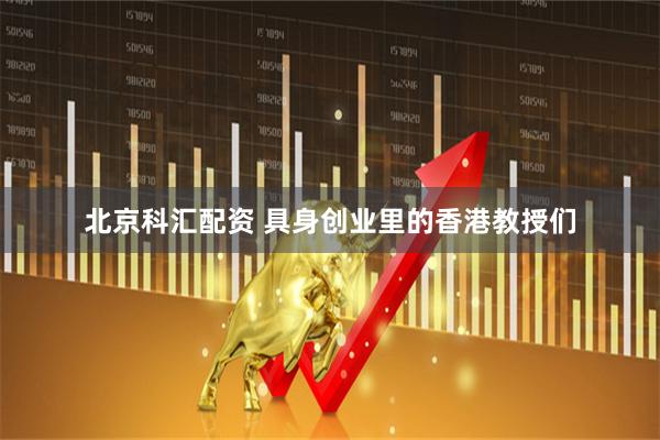 北京科汇配资 具身创业里的香港教授们