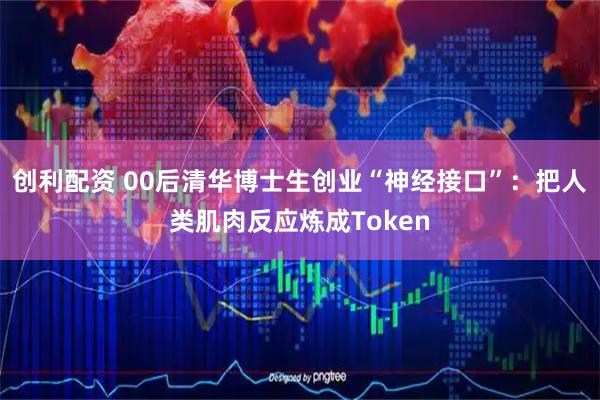 创利配资 00后清华博士生创业“神经接口”：把人类肌肉反应炼成Token